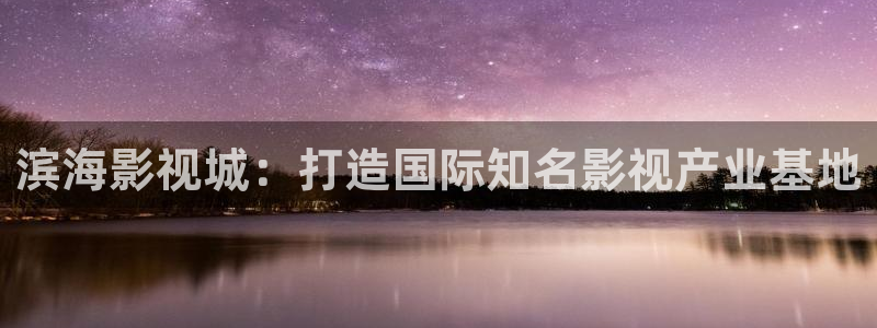 人人在线视频免费播放：滨海影视城：打造国际知名影视产业基地