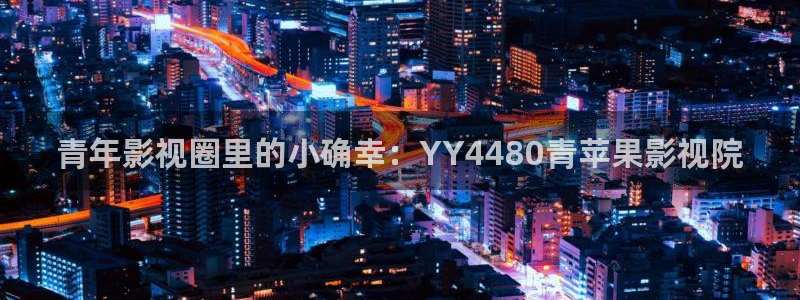 人人干在线视频免费：青年影视圈里的小确幸：YY4480青苹果影视院