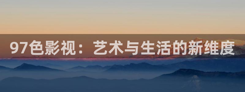 超碰97人人搞：97色影视：艺术与生活的新维度