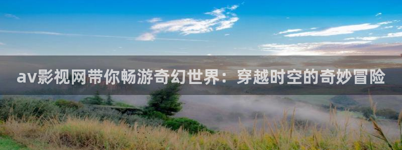 人人车操人人看视频：av影视网带你畅游奇幻世界：穿越时空的奇妙冒险