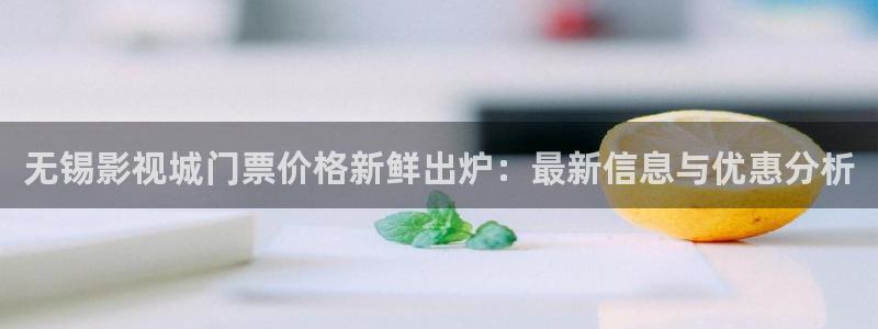 人人免费电影：无锡影视城门票价格新鲜出炉：最新信息与优惠分析
