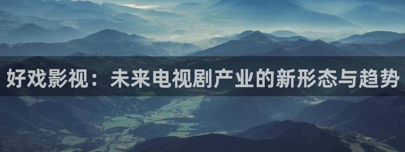 快播影院 我为人人：好戏影视：未来电视剧产业的新形态与趋势