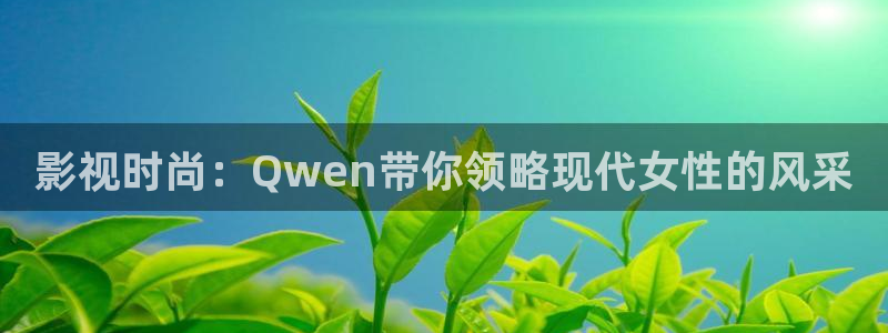 人人影视在线播放：影视时尚：Qwen带你领略现代女性的风采